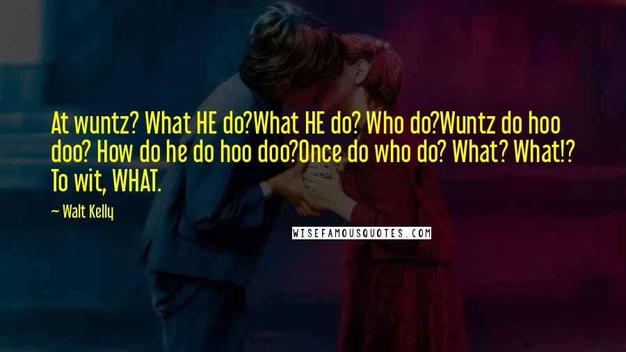 Walt Kelly Quotes: At wuntz? What HE do?What HE do? Who do?Wuntz do hoo doo? How do he do hoo doo?Once do who do? What? What!? To wit, WHAT.