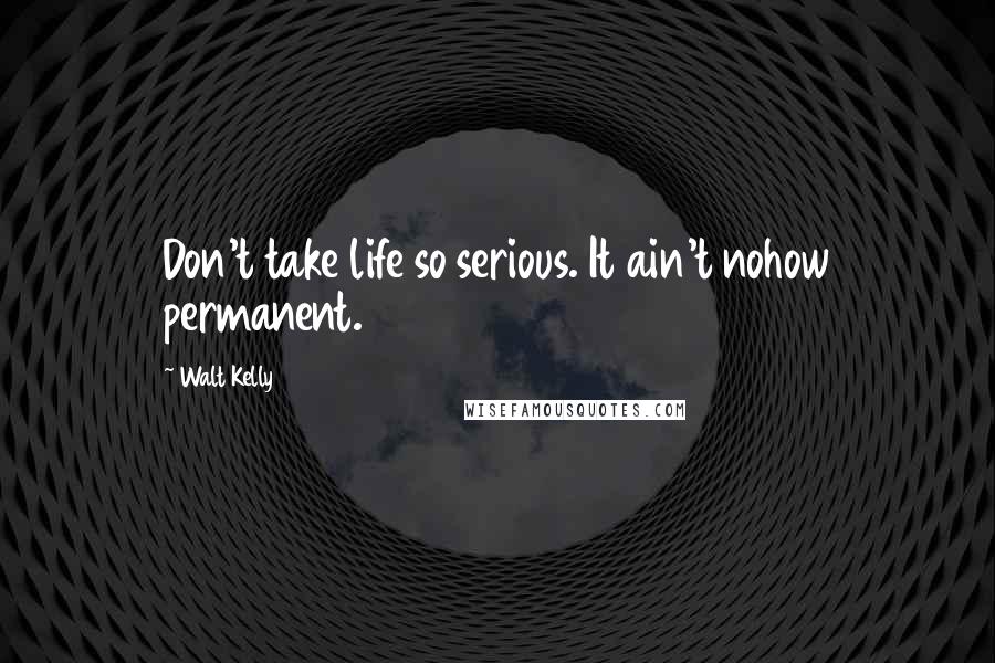 Walt Kelly Quotes: Don't take life so serious. It ain't nohow permanent.