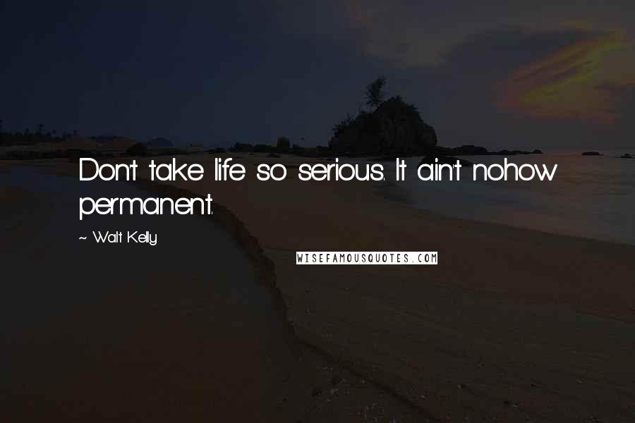 Walt Kelly Quotes: Don't take life so serious. It ain't nohow permanent.