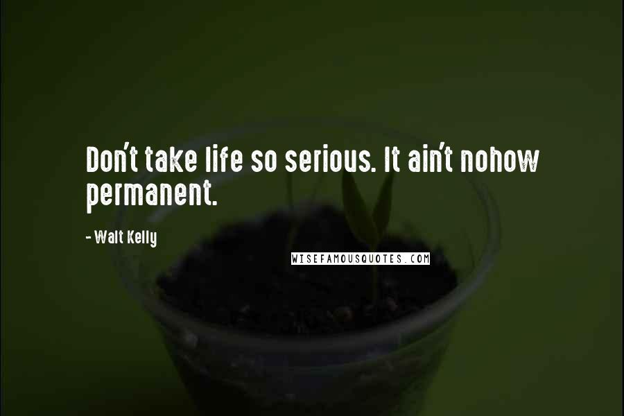 Walt Kelly Quotes: Don't take life so serious. It ain't nohow permanent.