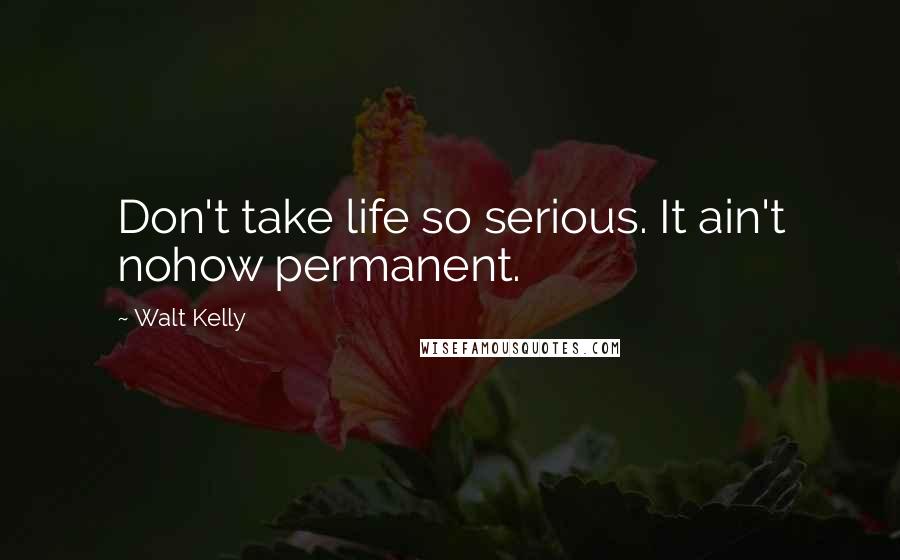 Walt Kelly Quotes: Don't take life so serious. It ain't nohow permanent.