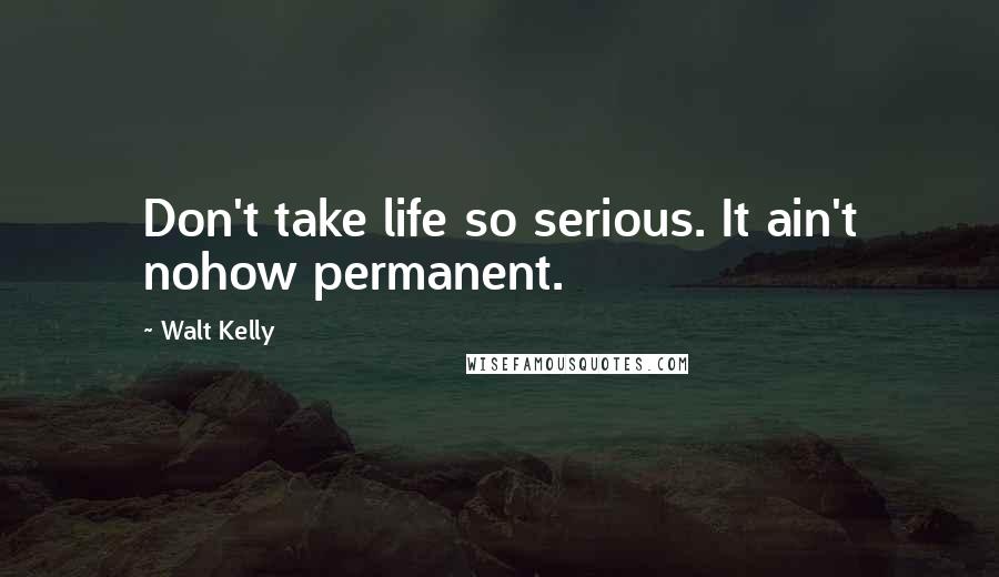 Walt Kelly Quotes: Don't take life so serious. It ain't nohow permanent.