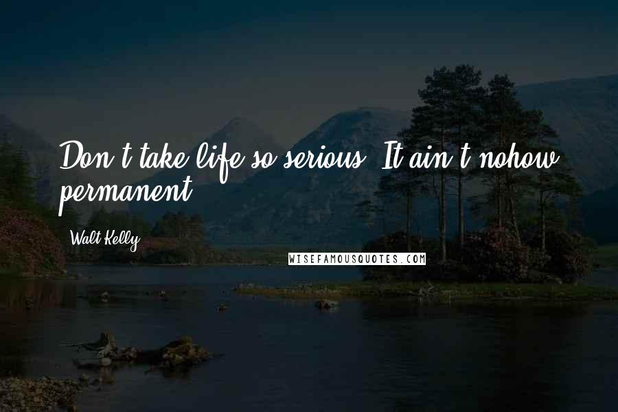 Walt Kelly Quotes: Don't take life so serious. It ain't nohow permanent.