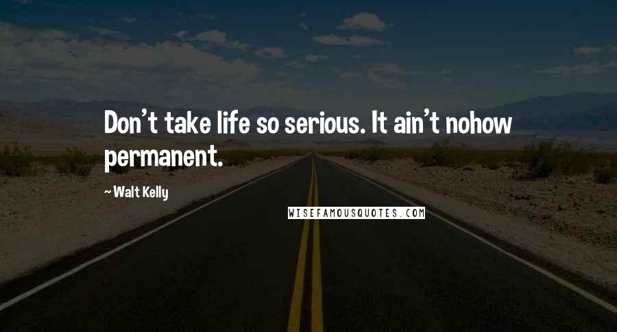 Walt Kelly Quotes: Don't take life so serious. It ain't nohow permanent.