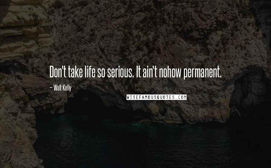 Walt Kelly Quotes: Don't take life so serious. It ain't nohow permanent.