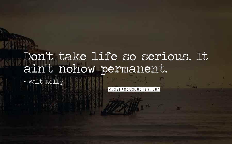 Walt Kelly Quotes: Don't take life so serious. It ain't nohow permanent.