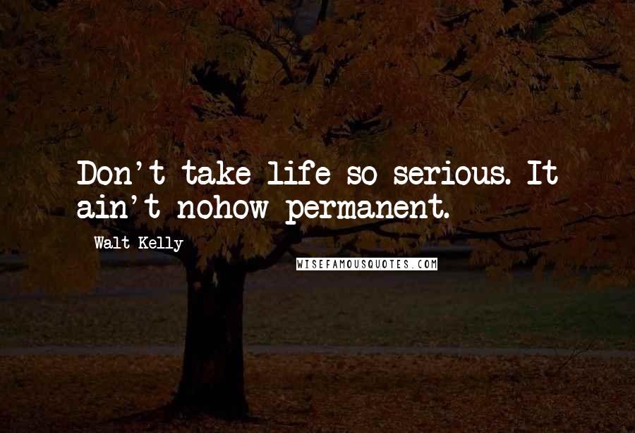 Walt Kelly Quotes: Don't take life so serious. It ain't nohow permanent.