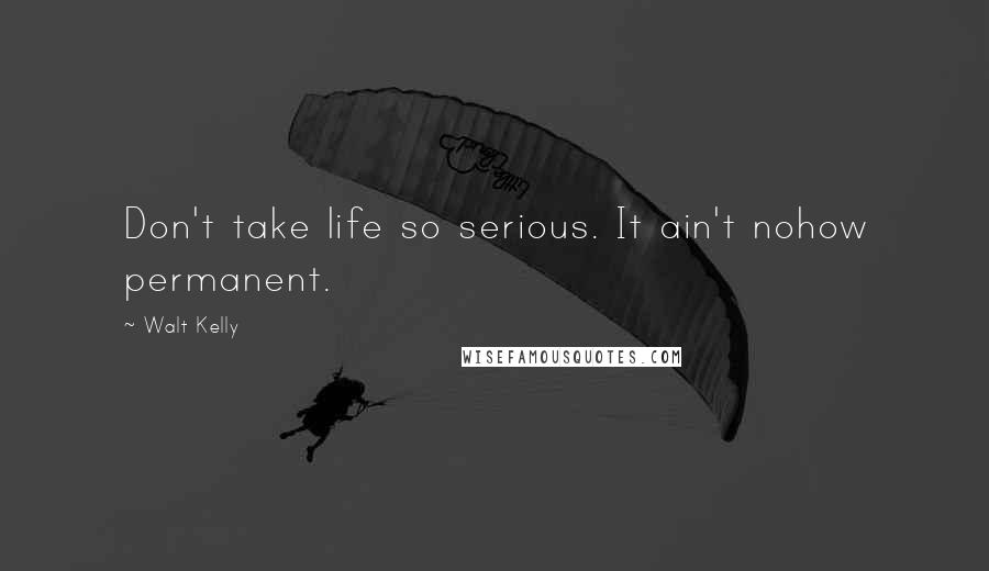 Walt Kelly Quotes: Don't take life so serious. It ain't nohow permanent.