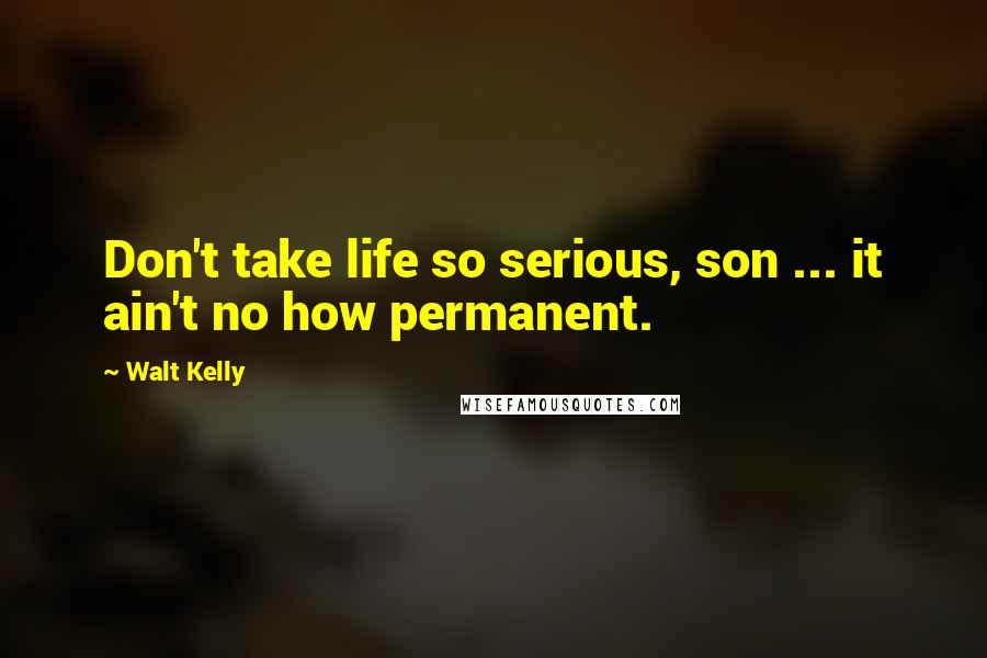 Walt Kelly Quotes: Don't take life so serious, son ... it ain't no how permanent.