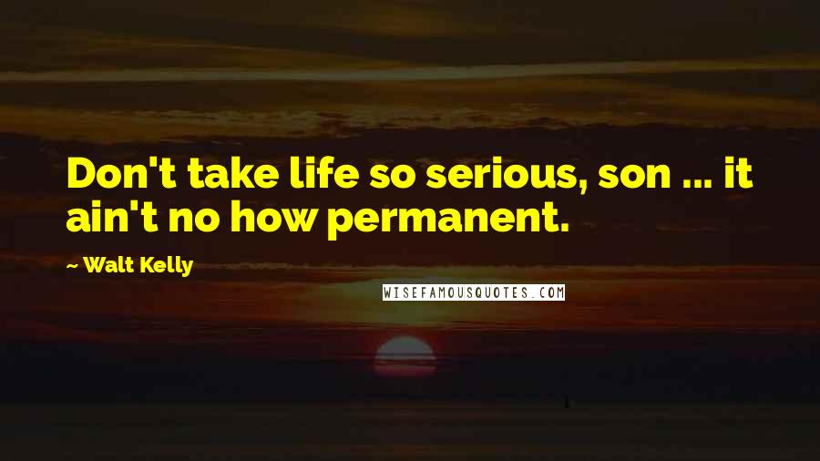 Walt Kelly Quotes: Don't take life so serious, son ... it ain't no how permanent.