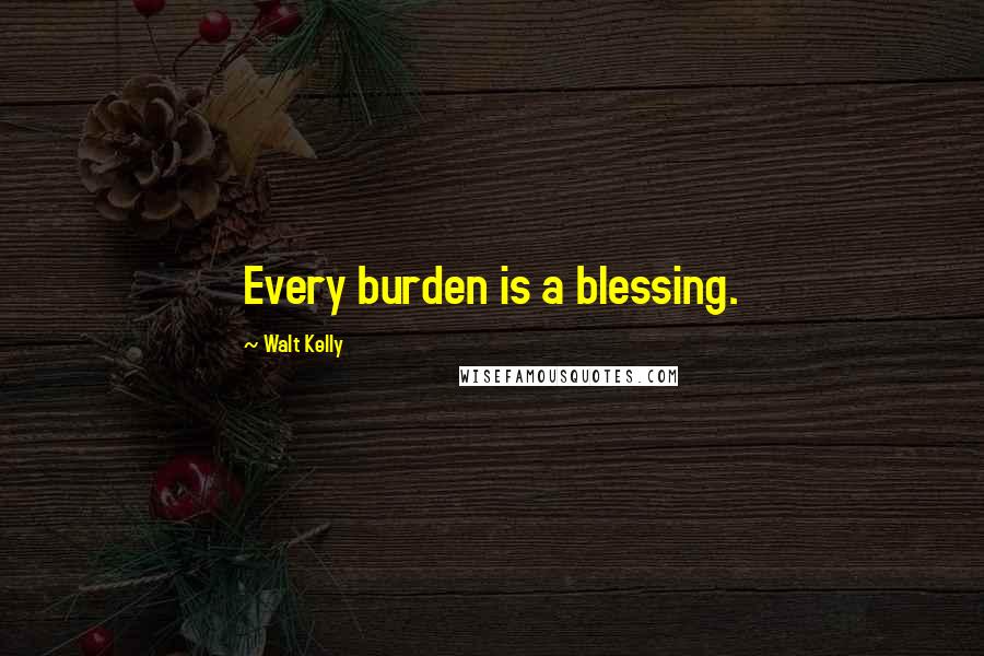 Walt Kelly Quotes: Every burden is a blessing.