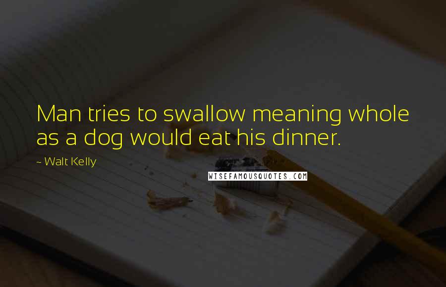 Walt Kelly Quotes: Man tries to swallow meaning whole as a dog would eat his dinner.