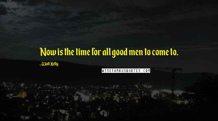 Walt Kelly Quotes: Now is the time for all good men to come to.