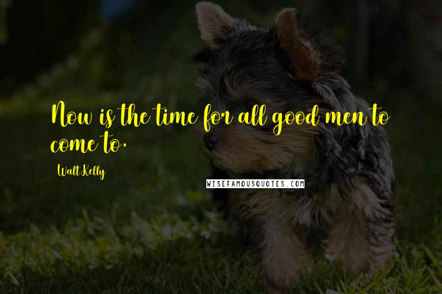 Walt Kelly Quotes: Now is the time for all good men to come to.