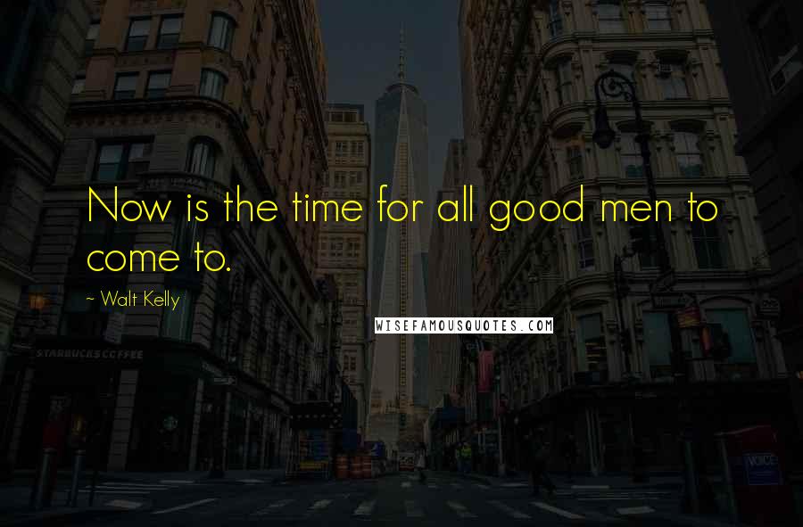 Walt Kelly Quotes: Now is the time for all good men to come to.