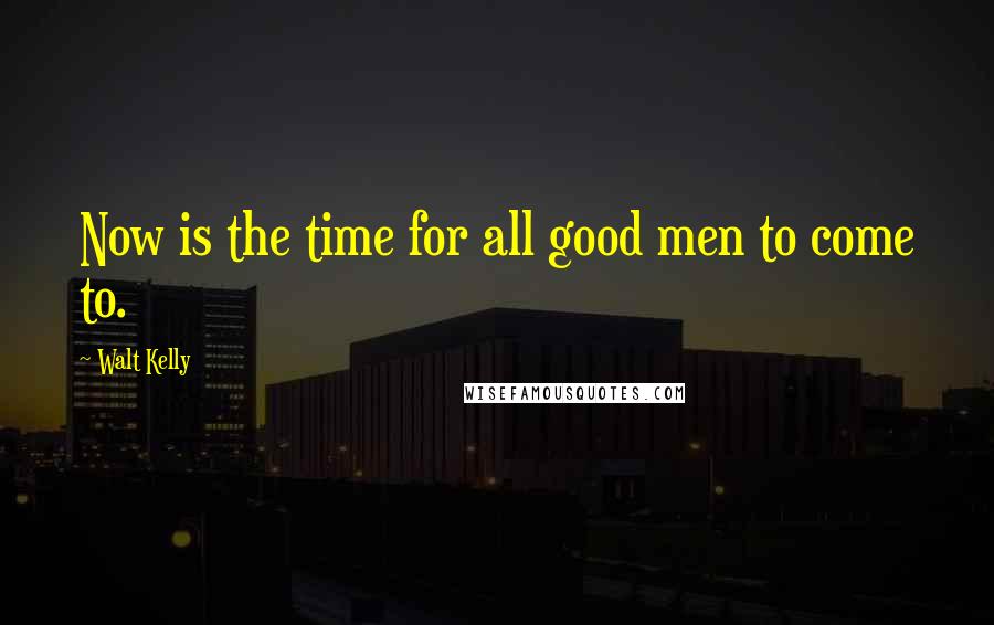 Walt Kelly Quotes: Now is the time for all good men to come to.