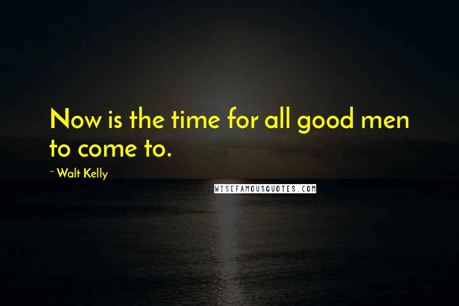 Walt Kelly Quotes: Now is the time for all good men to come to.
