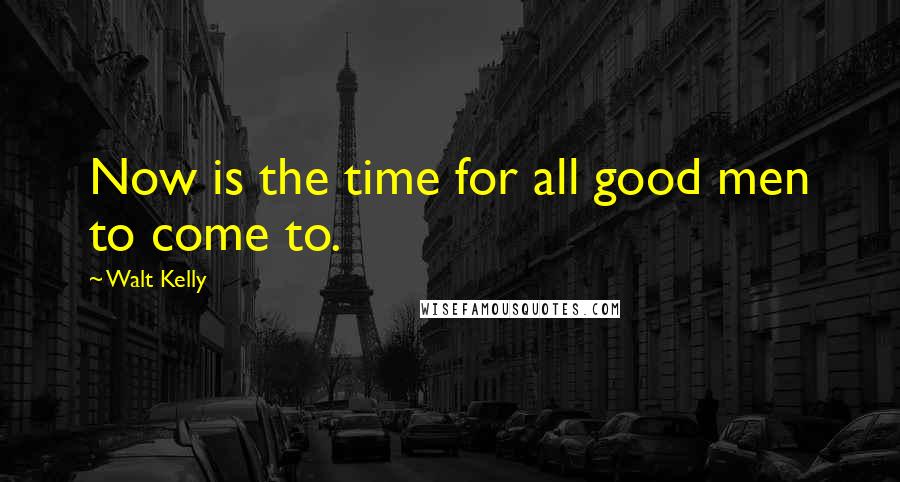 Walt Kelly Quotes: Now is the time for all good men to come to.