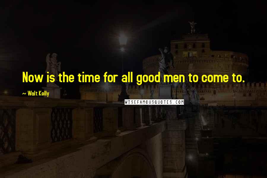 Walt Kelly Quotes: Now is the time for all good men to come to.