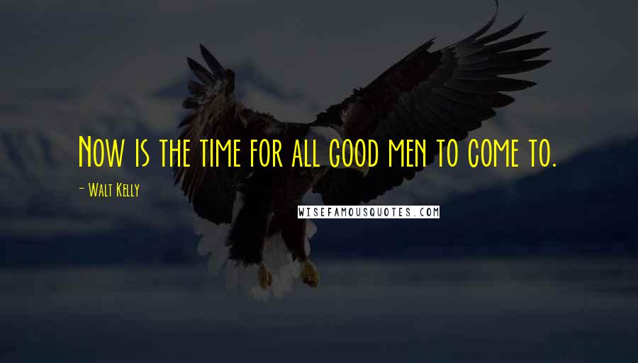 Walt Kelly Quotes: Now is the time for all good men to come to.