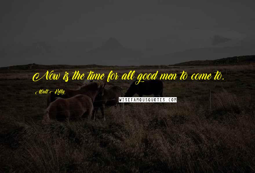 Walt Kelly Quotes: Now is the time for all good men to come to.