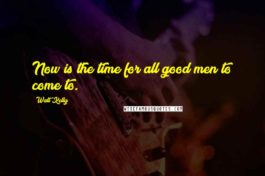 Walt Kelly Quotes: Now is the time for all good men to come to.