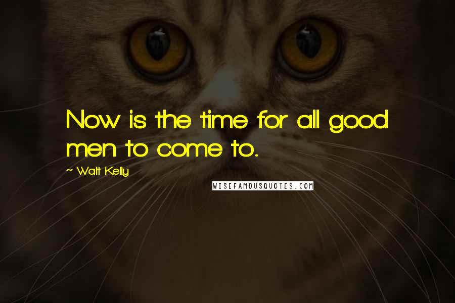 Walt Kelly Quotes: Now is the time for all good men to come to.