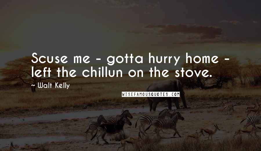 Walt Kelly Quotes: Scuse me - gotta hurry home - left the chillun on the stove.