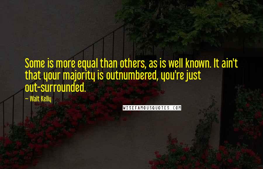 Walt Kelly Quotes: Some is more equal than others, as is well known. It ain't that your majority is outnumbered, you're just out-surrounded.