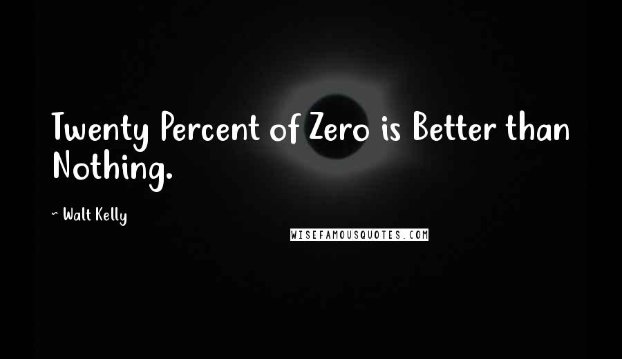 Walt Kelly Quotes: Twenty Percent of Zero is Better than Nothing.