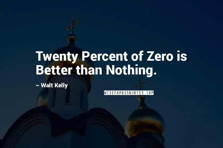 Walt Kelly Quotes: Twenty Percent of Zero is Better than Nothing.