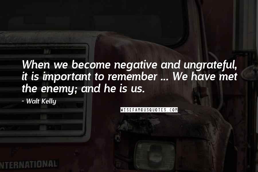 Walt Kelly Quotes: When we become negative and ungrateful, it is important to remember ... We have met the enemy; and he is us.