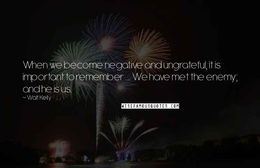 Walt Kelly Quotes: When we become negative and ungrateful, it is important to remember ... We have met the enemy; and he is us.