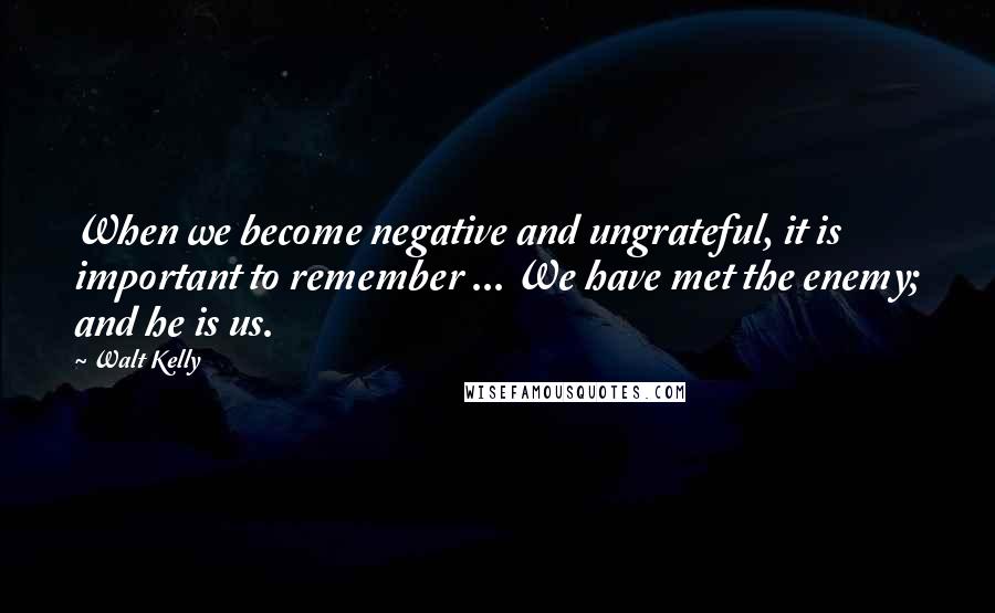 Walt Kelly Quotes: When we become negative and ungrateful, it is important to remember ... We have met the enemy; and he is us.