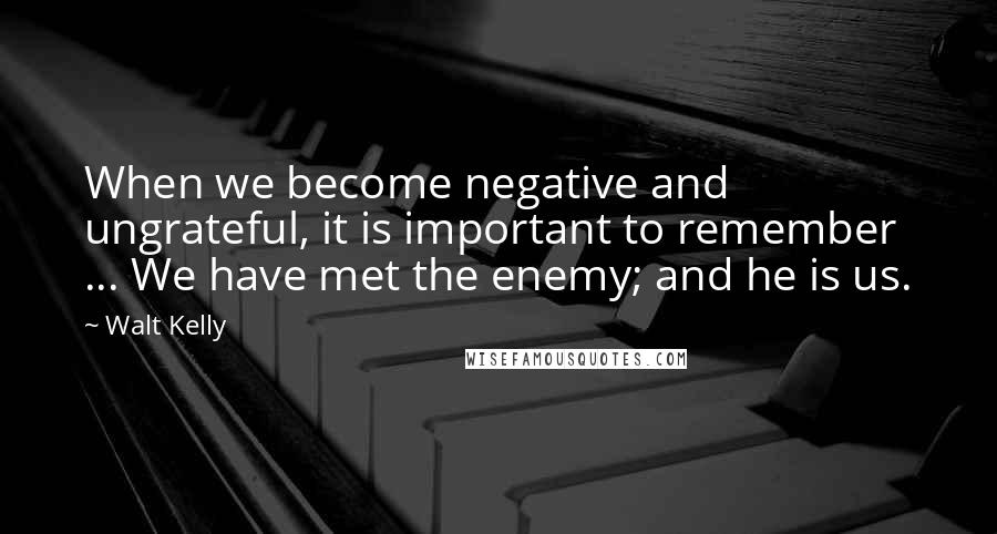 Walt Kelly Quotes: When we become negative and ungrateful, it is important to remember ... We have met the enemy; and he is us.