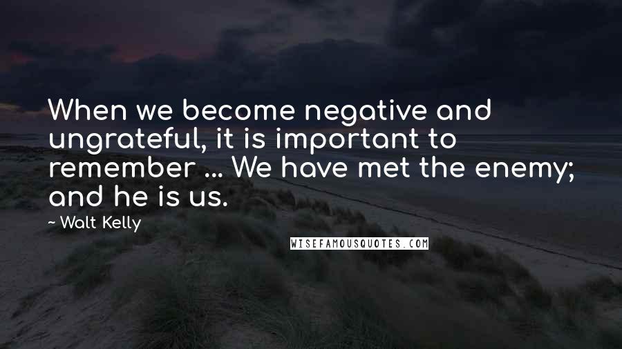 Walt Kelly Quotes: When we become negative and ungrateful, it is important to remember ... We have met the enemy; and he is us.