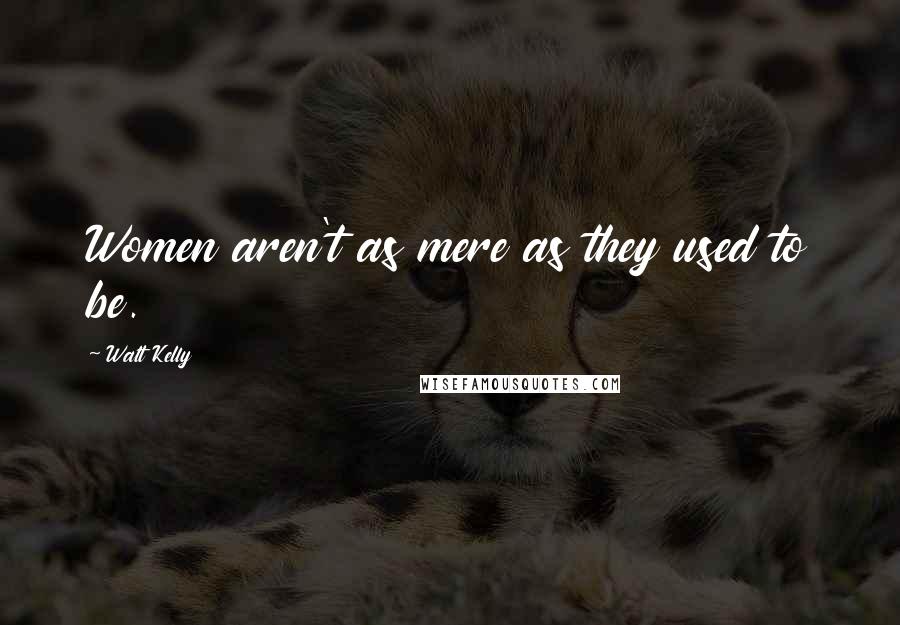 Walt Kelly Quotes: Women aren't as mere as they used to be.