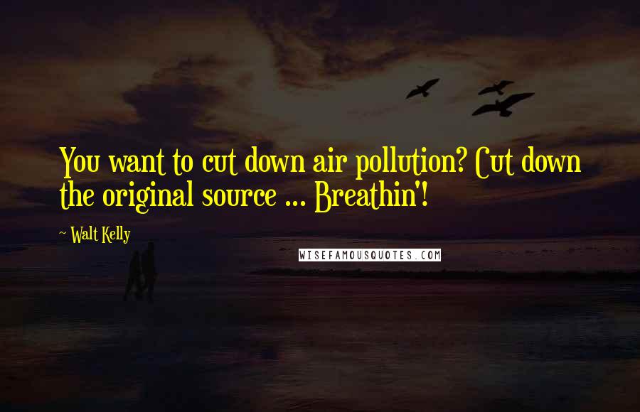 Walt Kelly Quotes: You want to cut down air pollution? Cut down the original source ... Breathin'!