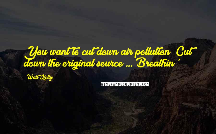 Walt Kelly Quotes: You want to cut down air pollution? Cut down the original source ... Breathin'!
