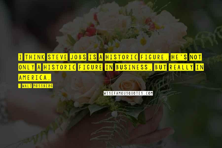 Walt Mossberg Quotes: I think Steve Jobs is a historic figure. He's not only a historic figure in business, but really in America.