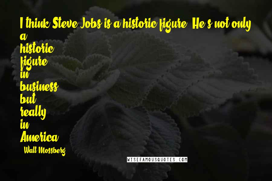 Walt Mossberg Quotes: I think Steve Jobs is a historic figure. He's not only a historic figure in business, but really in America.