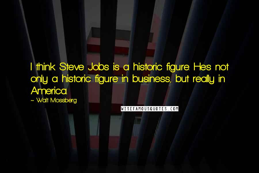 Walt Mossberg Quotes: I think Steve Jobs is a historic figure. He's not only a historic figure in business, but really in America.