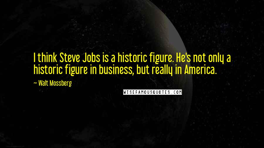 Walt Mossberg Quotes: I think Steve Jobs is a historic figure. He's not only a historic figure in business, but really in America.