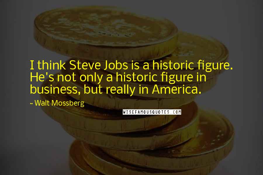 Walt Mossberg Quotes: I think Steve Jobs is a historic figure. He's not only a historic figure in business, but really in America.