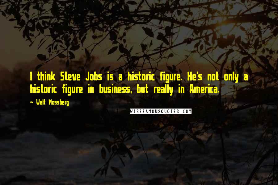 Walt Mossberg Quotes: I think Steve Jobs is a historic figure. He's not only a historic figure in business, but really in America.