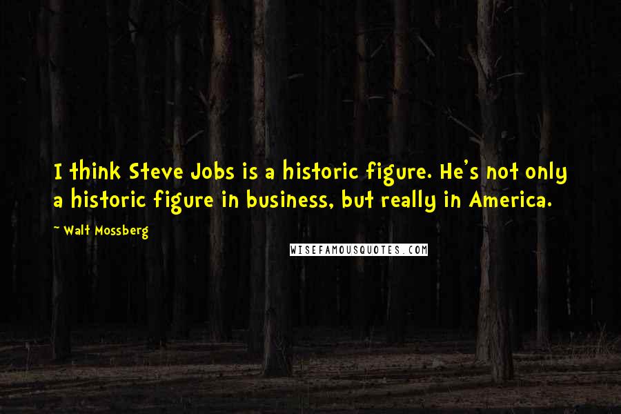 Walt Mossberg Quotes: I think Steve Jobs is a historic figure. He's not only a historic figure in business, but really in America.