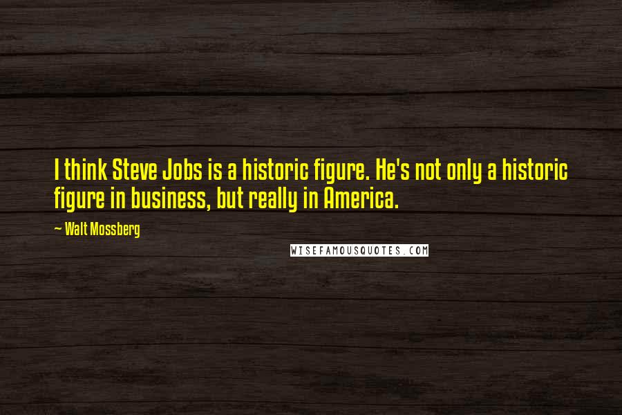 Walt Mossberg Quotes: I think Steve Jobs is a historic figure. He's not only a historic figure in business, but really in America.