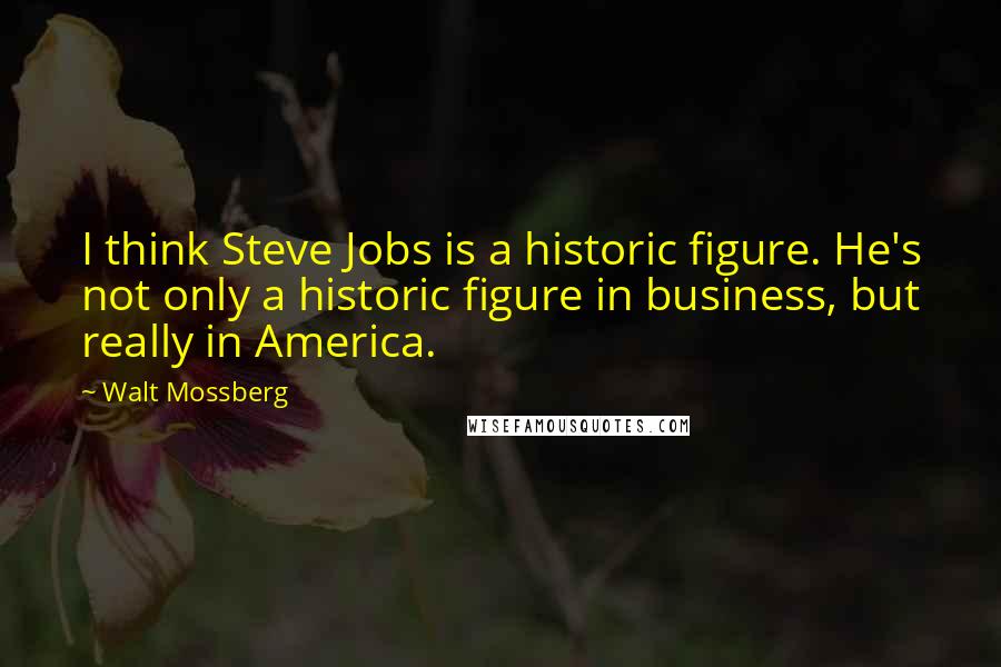 Walt Mossberg Quotes: I think Steve Jobs is a historic figure. He's not only a historic figure in business, but really in America.