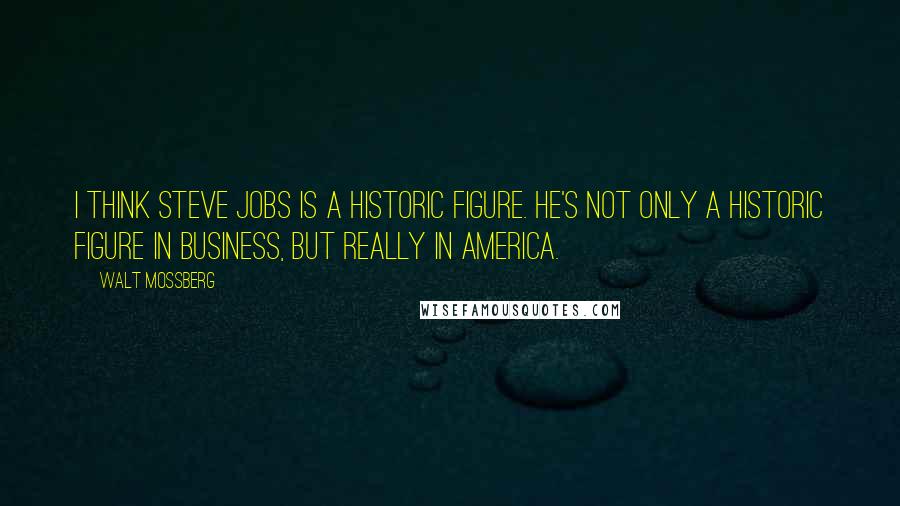 Walt Mossberg Quotes: I think Steve Jobs is a historic figure. He's not only a historic figure in business, but really in America.