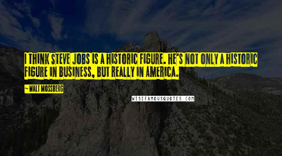 Walt Mossberg Quotes: I think Steve Jobs is a historic figure. He's not only a historic figure in business, but really in America.